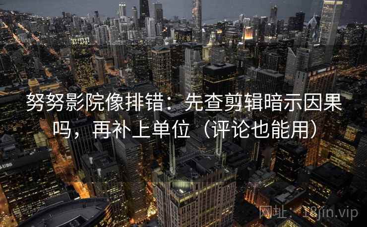 努努影院像排错：先查剪辑暗示因果吗，再补上单位（评论也能用）