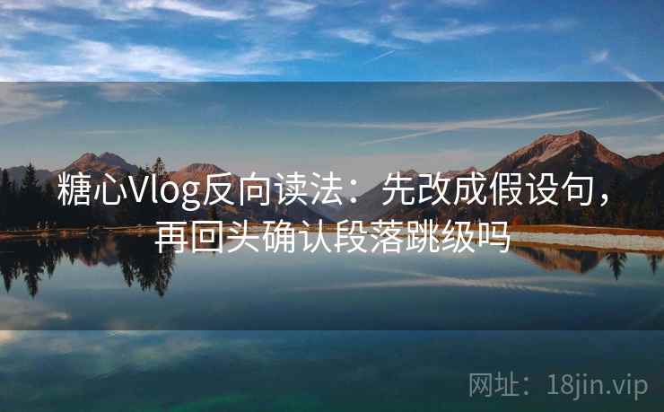 糖心Vlog反向读法：先改成假设句，再回头确认段落跳级吗