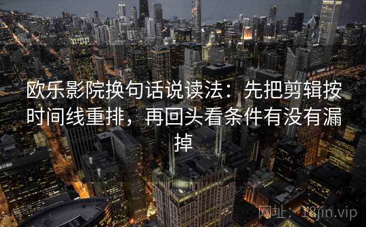 欧乐影院换句话说读法：先把剪辑按时间线重排，再回头看条件有没有漏掉  第2张