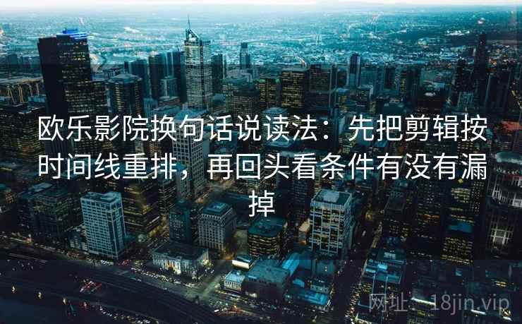 欧乐影院换句话说读法：先把剪辑按时间线重排，再回头看条件有没有漏掉