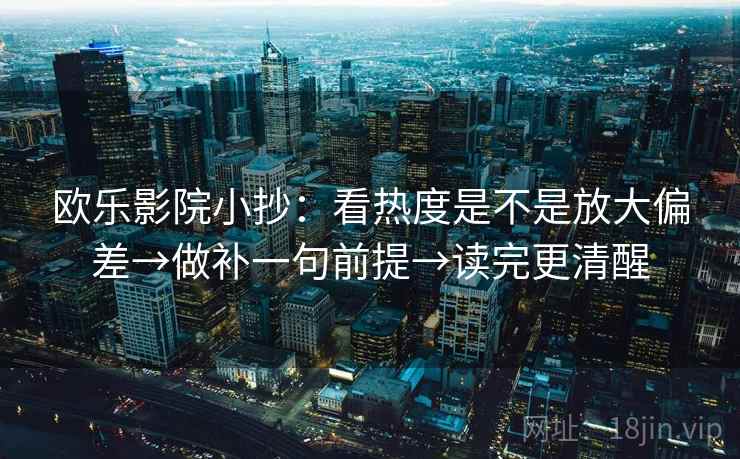 欧乐影院小抄：看热度是不是放大偏差→做补一句前提→读完更清醒