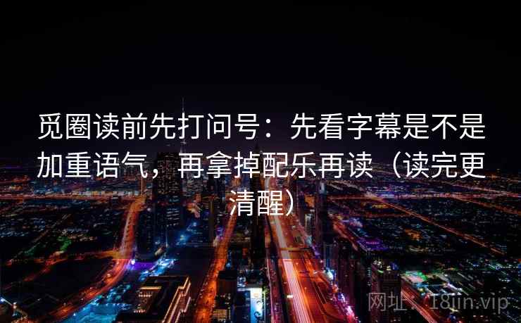 觅圈读前先打问号：先看字幕是不是加重语气，再拿掉配乐再读（读完更清醒）  第2张