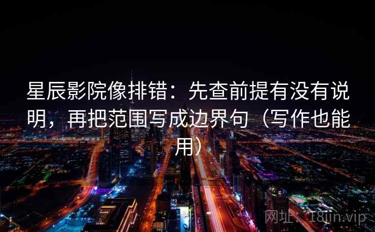 星辰影院像排错：先查前提有没有说明，再把范围写成边界句（写作也能用）  第2张