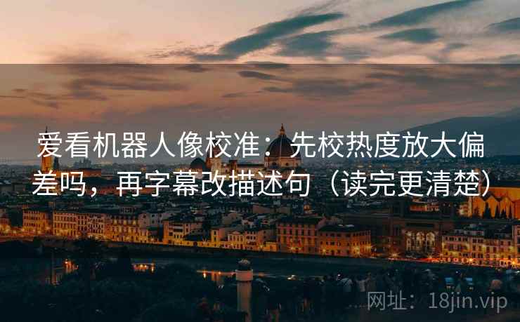 爱看机器人像校准：先校热度放大偏差吗，再字幕改描述句（读完更清楚）  第1张