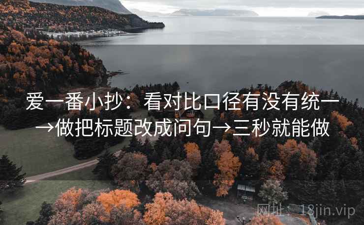 爱一番小抄：看对比口径有没有统一→做把标题改成问句→三秒就能做