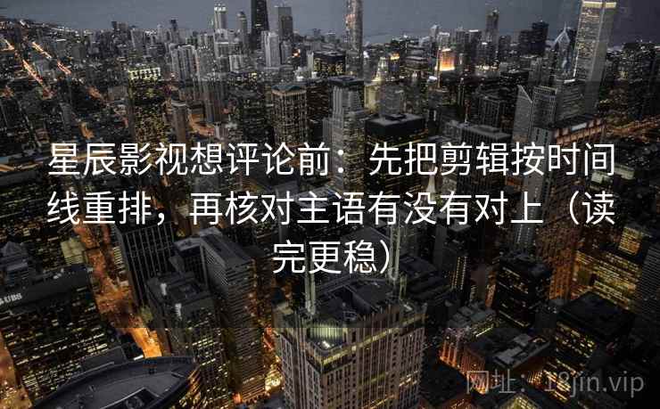 星辰影视想评论前：先把剪辑按时间线重排，再核对主语有没有对上（读完更稳）  第2张