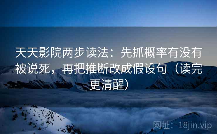 天天影院两步读法：先抓概率有没有被说死，再把推断改成假设句（读完更清醒）  第2张