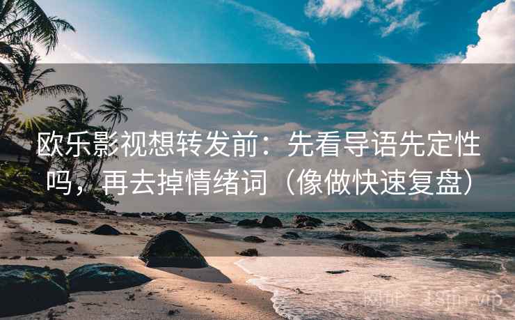 欧乐影视想转发前:先看导语先定性吗,再去掉情绪词(像做快速复盘) 第2张 欧乐影视想转发前:先看导语先定性吗,再去掉情绪词(像做快速复盘) 第2张