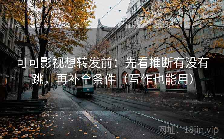 可可影视想转发前：先看推断有没有跳，再补全条件（写作也能用）  第1张