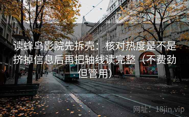 读蜂鸟影院先拆壳:核对热度是不是挤掉信息后再把轴线读完整(不费劲但管用)