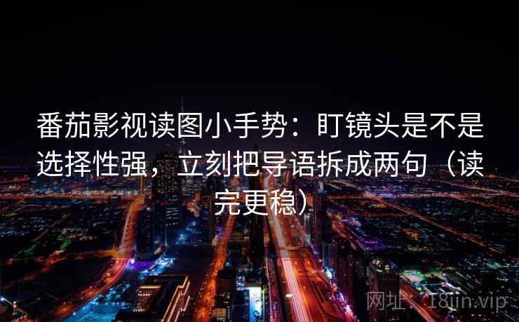 番茄影视读图小手势：盯镜头是不是选择性强，立刻把导语拆成两句（读完更稳）  第2张
