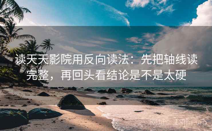 读天天影院用反向读法：先把轴线读完整，再回头看结论是不是太硬