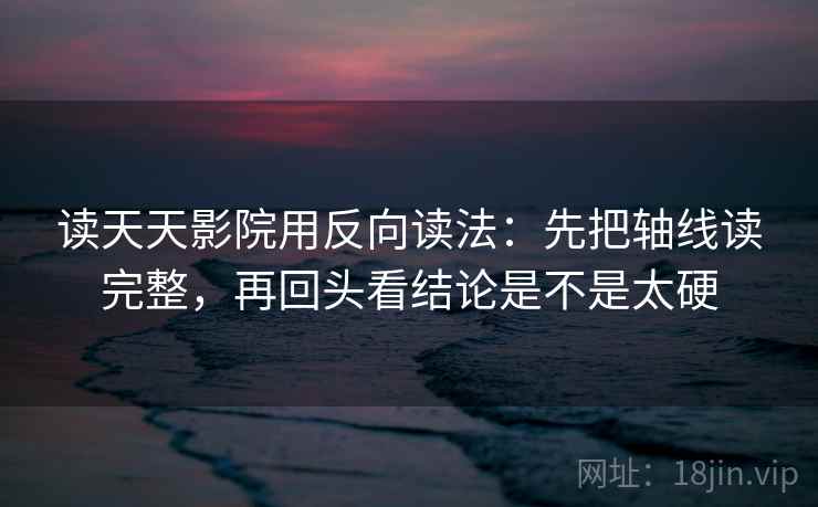 读天天影院用反向读法:先把轴线读完整,再回头看结论是不是太硬 第2张 读天天影院用反向读法:先把轴线读完整,再回头看结论是不是太硬 第2张
