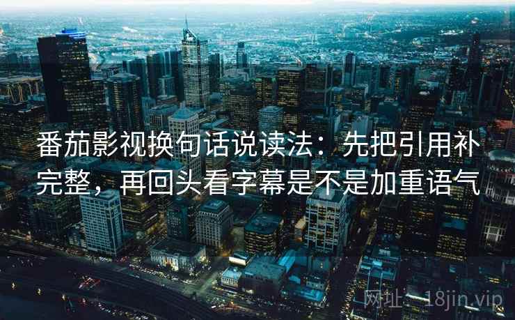 番茄影视换句话说读法：先把引用补完整，再回头看字幕是不是加重语气