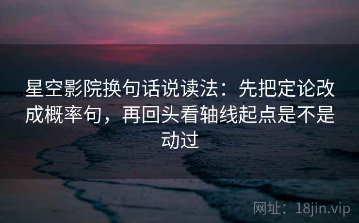 星空影院换句话说读法：先把定论改成概率句，再回头看轴线起点是不是动过
