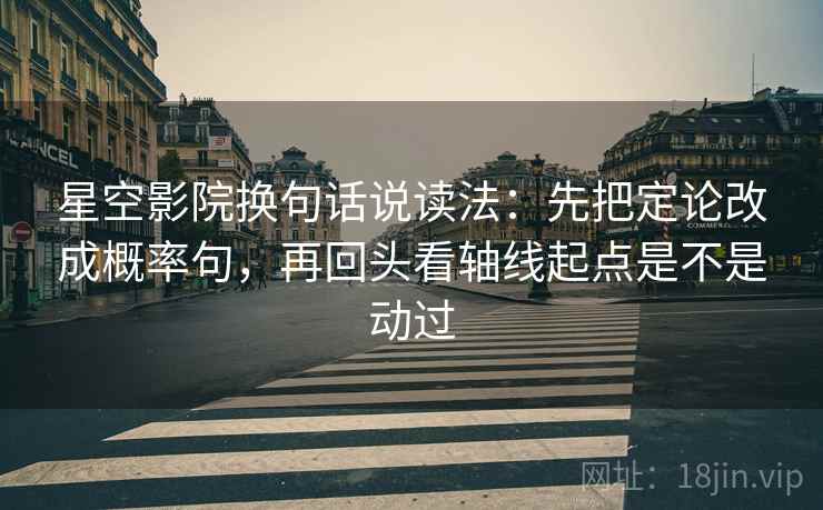 星空影院换句话说读法：先把定论改成概率句，再回头看轴线起点是不是动过  第2张