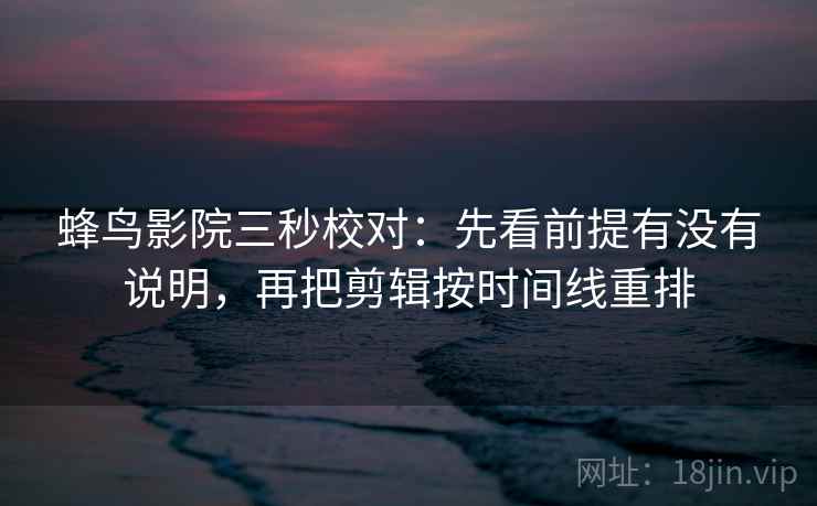 蜂鸟影院三秒校对:先看前提有没有说明,再把剪辑按时间线重排