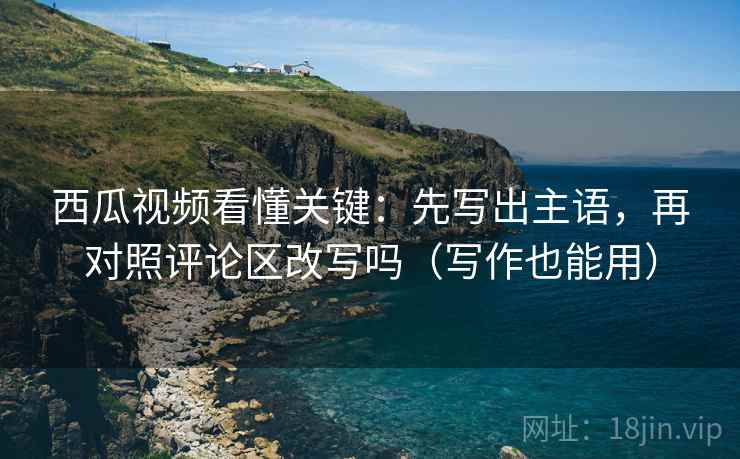 西瓜视频看懂关键:先写出主语,再对照评论区改写吗(写作也能用) 第2张 西瓜视频看懂关键:先写出主语,再对照评论区改写吗(写作也能用) 第2张