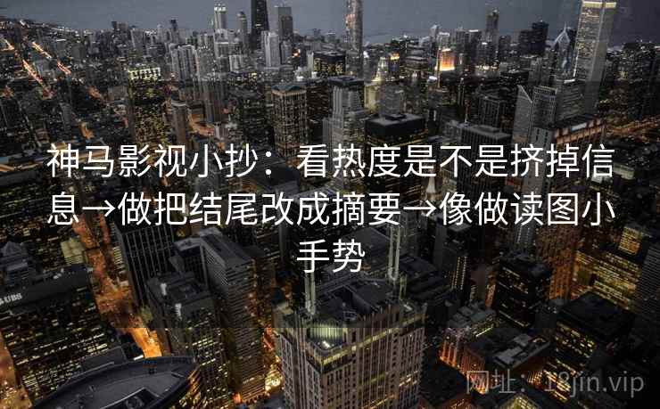 神马影视小抄：看热度是不是挤掉信息→做把结尾改成摘要→像做读图小手势