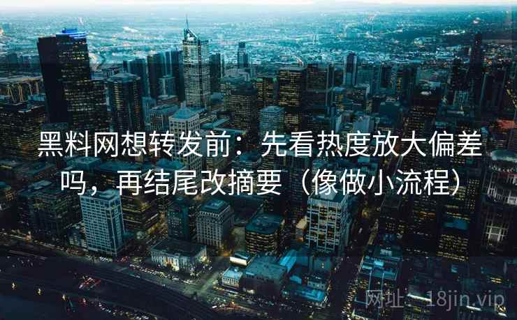 黑料网想转发前：先看热度放大偏差吗，再结尾改摘要（像做小流程）