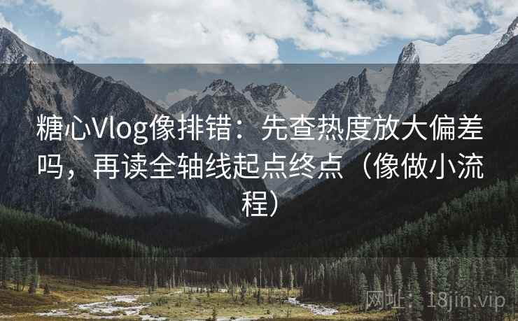 糖心Vlog像排错：先查热度放大偏差吗，再读全轴线起点终点（像做小流程）