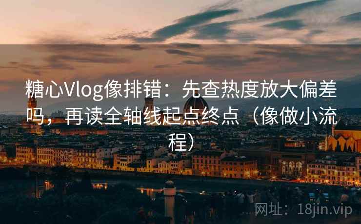 糖心Vlog像排错:先查热度放大偏差吗,再读全轴线起点终点(像做小流程) 第2张 糖心Vlog像排错:先查热度放大偏差吗,再读全轴线起点终点(像做小流程) 第2张