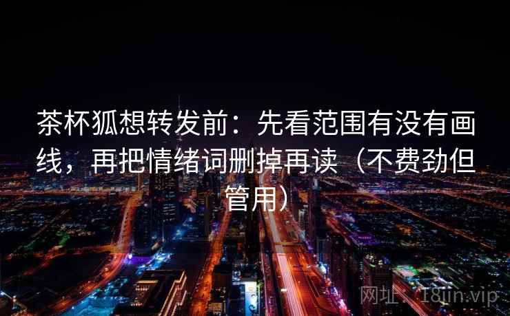 茶杯狐想转发前：先看范围有没有画线，再把情绪词删掉再读（不费劲但管用）