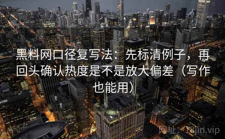 黑料网口径复写法:先标清例子,再回头确认热度是不是放大偏差(写作也能用) 第1张 黑料网口径复写法:先标清例子,再回头确认热度是不是放大偏差(写作也能用) 第1张