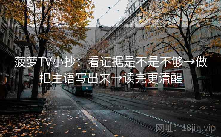 菠萝TV小抄：看证据是不是不够→做把主语写出来→读完更清醒