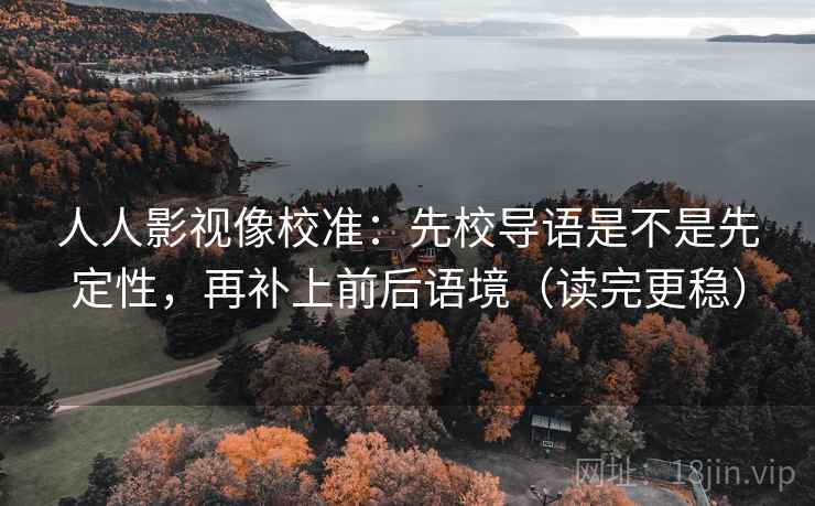 人人影视像校准：先校导语是不是先定性，再补上前后语境（读完更稳）  第2张