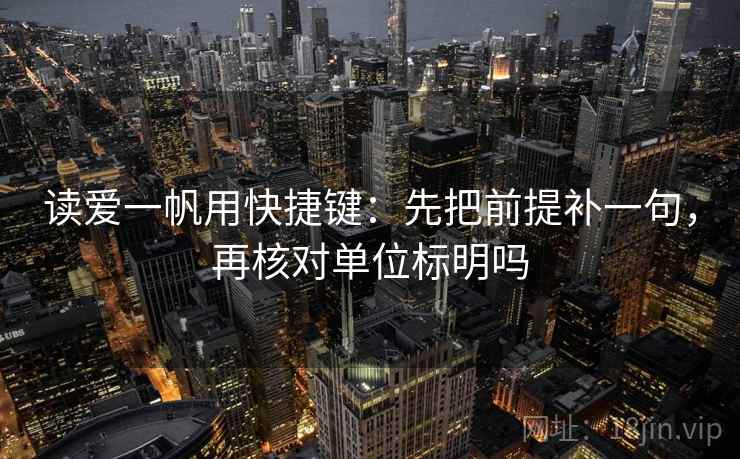 读爱一帆用快捷键:先把前提补一句,再核对单位标明吗 第2张 读爱一帆用快捷键:先把前提补一句,再核对单位标明吗 第2张