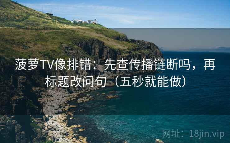 菠萝TV像排错:先查传播链断吗,再标题改问句(五秒就能做) 第2张 菠萝TV像排错:先查传播链断吗,再标题改问句(五秒就能做) 第2张