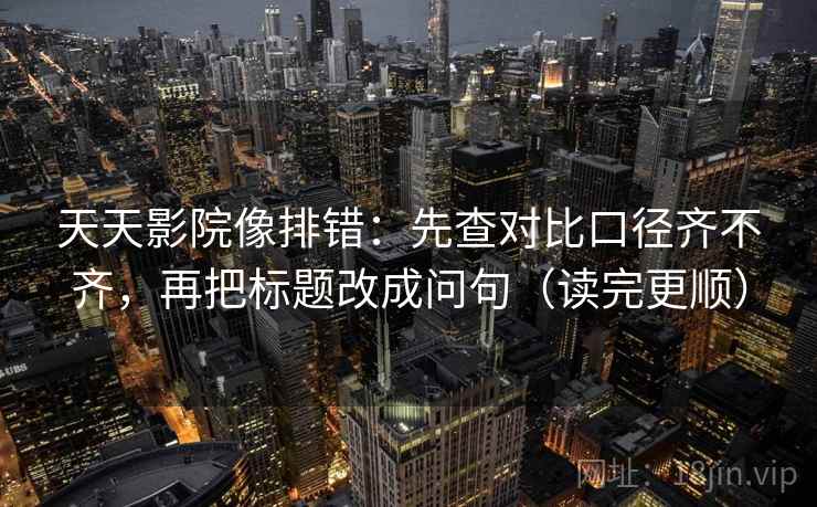 天天影院像排错：先查对比口径齐不齐，再把标题改成问句（读完更顺）