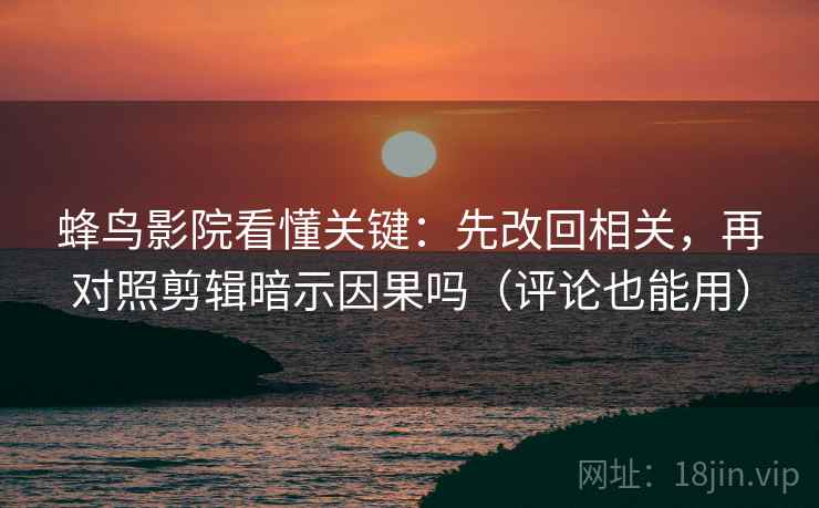 蜂鸟影院看懂关键:先改回相关,再对照剪辑暗示因果吗(评论也能用) 第2张 蜂鸟影院看懂关键:先改回相关,再对照剪辑暗示因果吗(评论也能用) 第2张