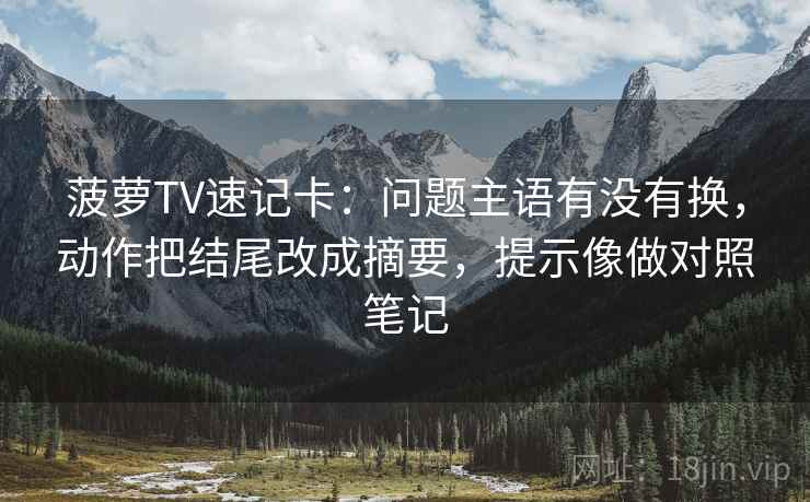 菠萝TV速记卡:问题主语有没有换,动作把结尾改成摘要,提示像做对照笔记 第2张 菠萝TV速记卡:问题主语有没有换,动作把结尾改成摘要,提示像做对照笔记 第2张
