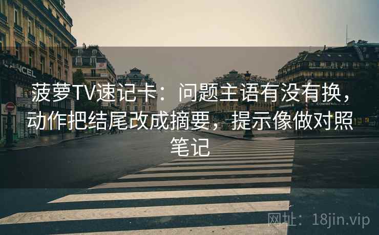 菠萝TV速记卡：问题主语有没有换，动作把结尾改成摘要，提示像做对照笔记
