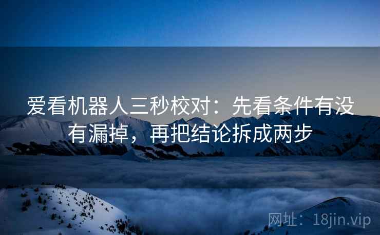 爱看机器人三秒校对:先看条件有没有漏掉,再把结论拆成两步