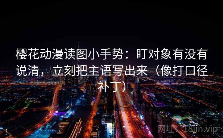 樱花动漫读图小手势：盯对象有没有说清，立刻把主语写出来（像打口径补丁）  第2张