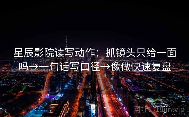 星辰影院读写动作：抓镜头只给一面吗→一句话写口径→像做快速复盘  第2张