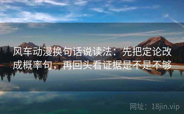风车动漫换句话说读法：先把定论改成概率句，再回头看证据是不是不够