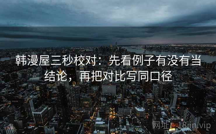 韩漫屋三秒校对:先看例子有没有当结论,再把对比写同口径 第2张 韩漫屋三秒校对:先看例子有没有当结论,再把对比写同口径 第2张