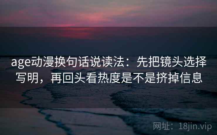 age动漫换句话说读法：先把镜头选择写明，再回头看热度是不是挤掉信息