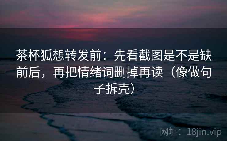 茶杯狐想转发前：先看截图是不是缺前后，再把情绪词删掉再读（像做句子拆壳）  第2张