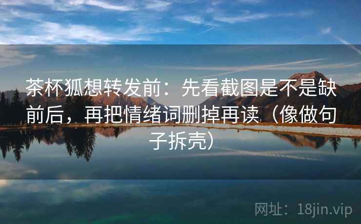 茶杯狐想转发前：先看截图是不是缺前后，再把情绪词删掉再读（像做句子拆壳）