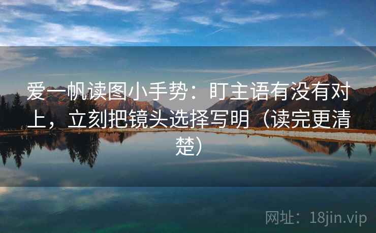 爱一帆读图小手势：盯主语有没有对上，立刻把镜头选择写明（读完更清楚）