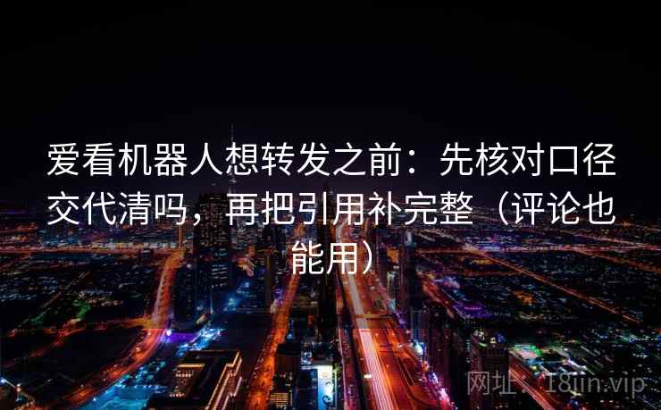 爱看机器人想转发之前:先核对口径交代清吗,再把引用补完整(评论也能用) 第2张 爱看机器人想转发之前:先核对口径交代清吗,再把引用补完整(评论也能用) 第2张