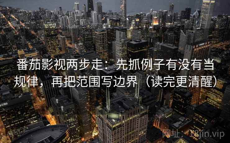 番茄影视两步走：先抓例子有没有当规律，再把范围写边界（读完更清醒）
