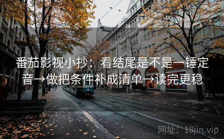 番茄影视小抄：看结尾是不是一锤定音→做把条件补成清单→读完更稳  第2张
