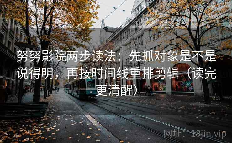 努努影院两步读法：先抓对象是不是说得明，再按时间线重排剪辑（读完更清醒）