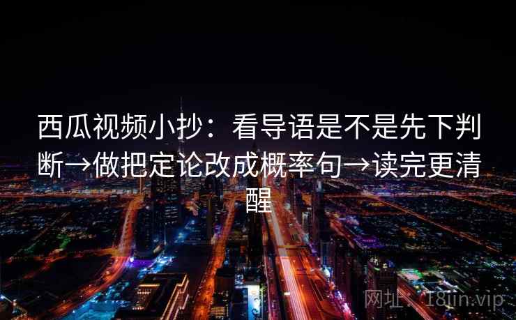 西瓜视频小抄：看导语是不是先下判断→做把定论改成概率句→读完更清醒  第2张